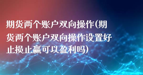 期货两个账户双向操作(期货两个账户双向操作设置好止损止赢可以盈利吗)