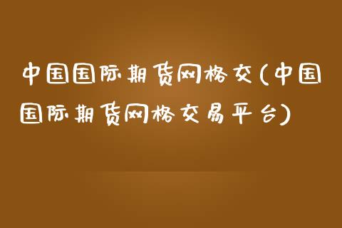 中国国际期货网格交(中国国际期货网格交易平台)