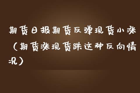 期货日报期货反弹现货小涨（期货涨现货跌这种反向情况）