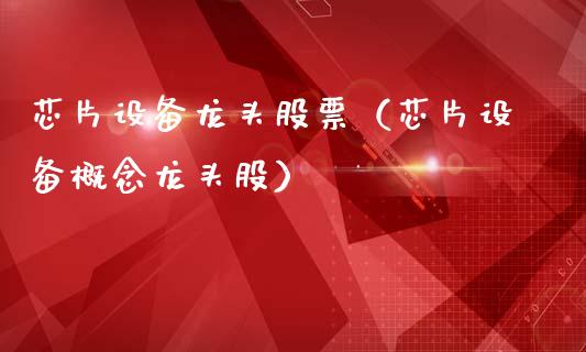 芯片设备龙头股票（芯片设备概念龙头股）_https://www.dglong8.com_财经要闻_第1张