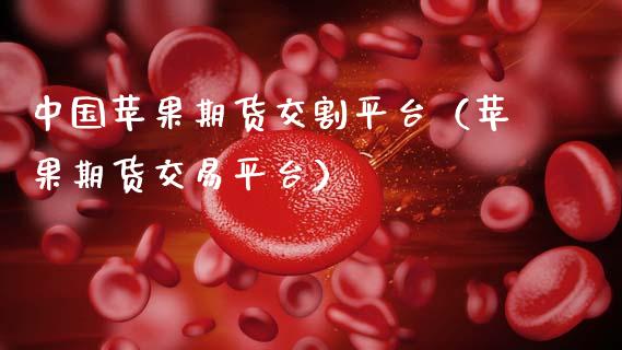 中国苹果期货交割平台（苹果期货交易平台）