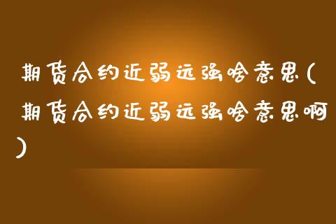 期货合约近弱远强啥意思(期货合约近弱远强啥意思啊)
