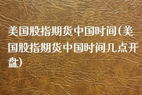 美国股指期货中国时间(美国股指期货中国时间几点开盘)