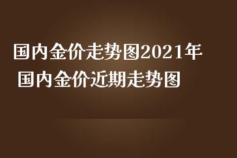国内金价走势图2021年 国内金价近期走势图