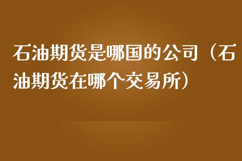 石油期货是哪国的公司（石油期货在哪个交易所）