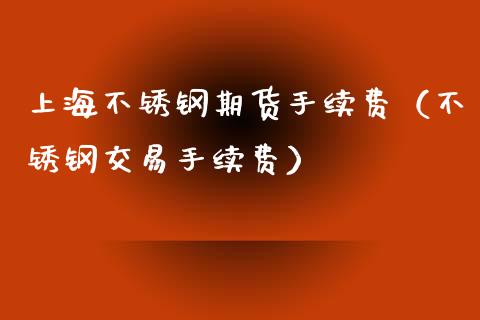 上海不锈钢期货手续费（不锈钢交易手续费）