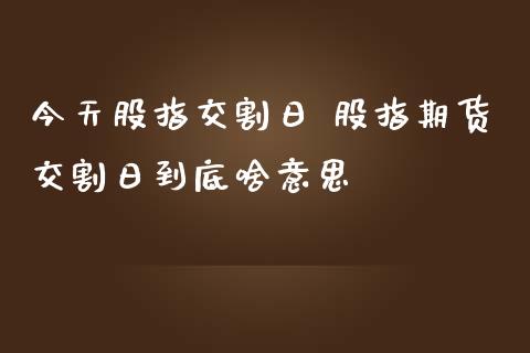 今天股指交割日 股指期货交割日到底啥意思