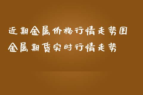 近期金属价格行情走势图 金属期货实时行情走势_https://www.dglong8.com_财经要闻_第1张