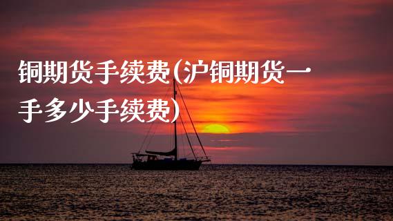 铜期货手续费(沪铜期货一手多少手续费)