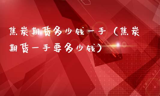焦炭期货多少钱一手（焦炭期货一手要多少钱）