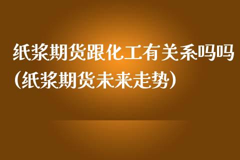 纸浆期货跟化工有关系吗吗(纸浆期货未来走势)