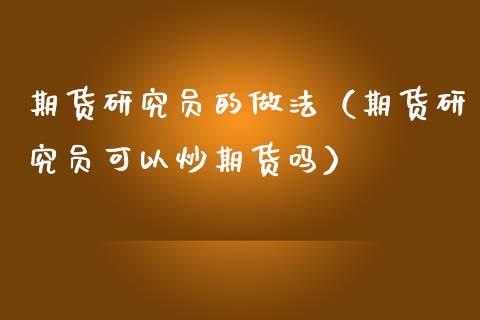 期货研究员的做法（期货研究员可以炒期货吗）