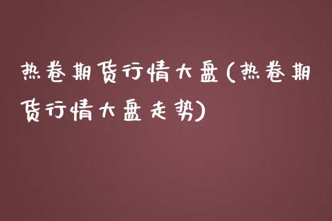 热卷期货行情大盘(热卷期货行情大盘走势)