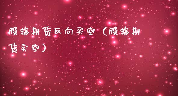 股指期货反向买空（股指期货卖空）