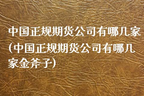 中国正规期货公司有哪几家(中国正规期货公司有哪几家金斧子)