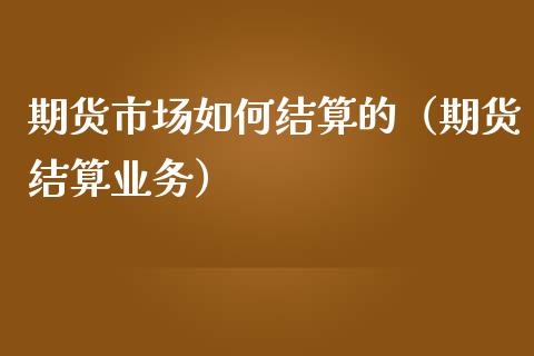 期货市场如何结算的（期货结算业务）