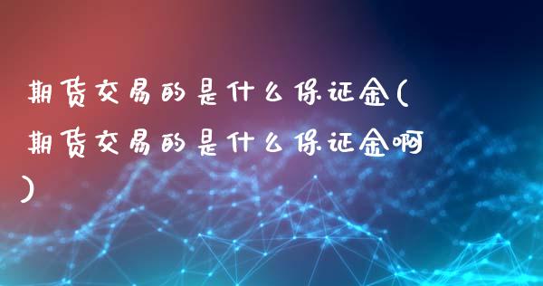 期货交易的是什么保证金(期货交易的是什么保证金啊)