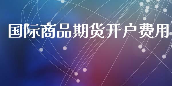 国际商品期货开户费用