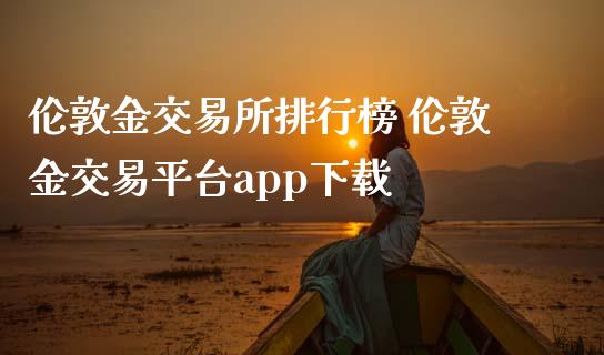 伦敦金交易所排行榜 伦敦金交易平台app下载