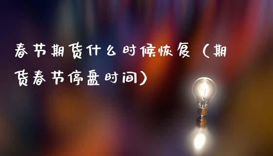 春节期货什么时候恢复（期货春节停盘时间）