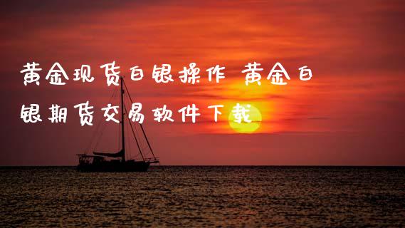 黄金现货白银操作 黄金白银期货交易软件下载