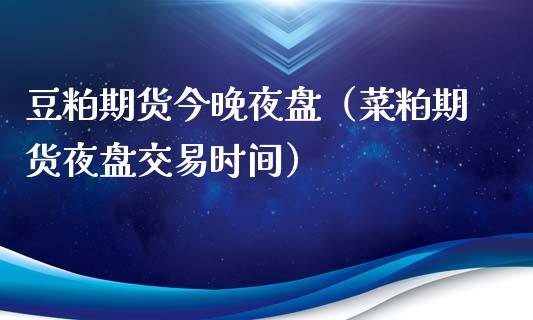 豆粕期货今晚夜盘（菜粕期货夜盘交易时间）