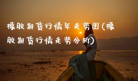 橡胶期货行情年走势图(橡胶期货行情走势分析)
