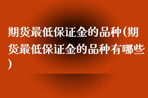 期货最低保证金的品种(期货最低保证金的品种有哪些)