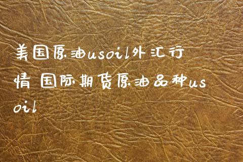 美国原油usoil外汇行情 国际期货原油品种usoil