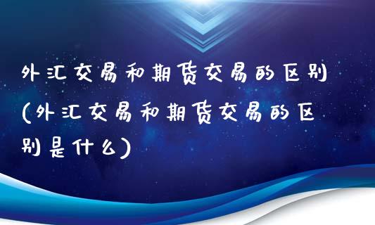 外汇交易和期货交易的区别(外汇交易和期货交易的区别是什么)
