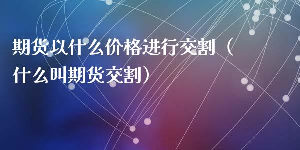 期货以什么价格进行交割（什么叫期货交割）