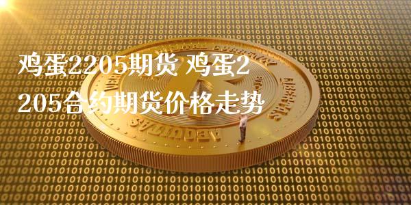 鸡蛋2205期货 鸡蛋2205合约期货价格走势