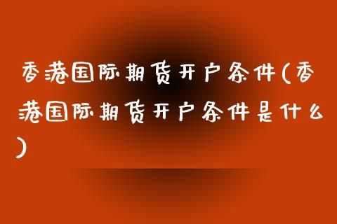 香港国际期货开户条件(香港国际期货开户条件是什么)