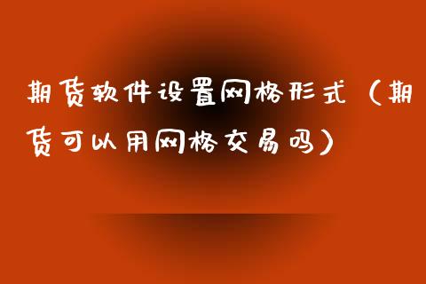 期货软件设置网格形式（期货可以用网格交易吗）