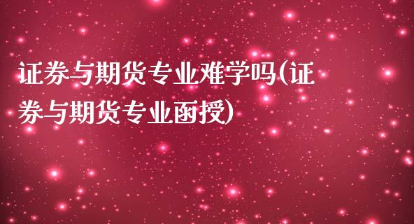 证券与期货专业难学吗(证券与期货专业函授)