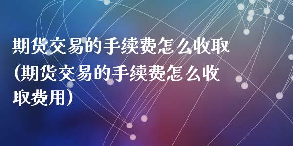 期货交易的手续费怎么收取(期货交易的手续费怎么收取费用)