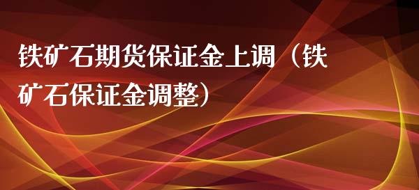 铁矿石期货保证金上调（铁矿石保证金调整）