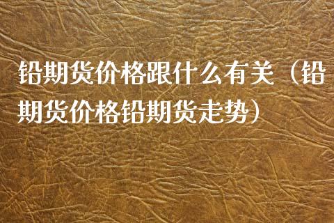 铅期货价格跟什么有关（铅期货价格铅期货走势）