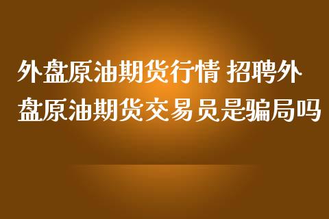 外盘原油期货行情 招聘外盘原油期货交易员是吗
