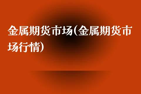金属期货市场(金属期货市场行情)