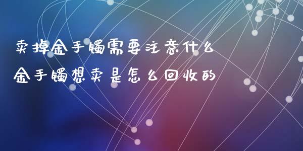 卖掉金手镯需要注意什么 金手镯想卖是怎么回收的