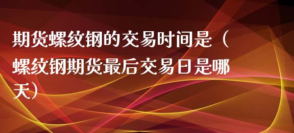 期货螺纹钢的交易时间是（螺纹钢期货最后交易日是哪天）