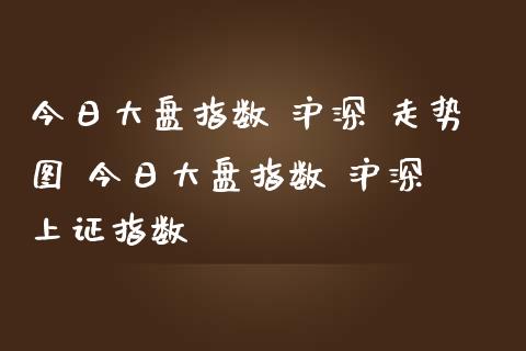 今日大盘指数 沪深 走势图 今日大盘指数 沪深 上证指数
