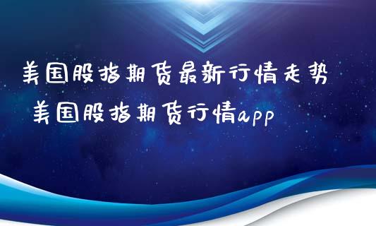 美国股指期货最新行情走势 美国股指期货行情app