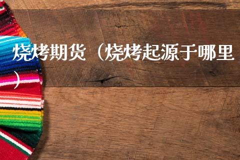 烧烤期货（烧烤起源于哪里）