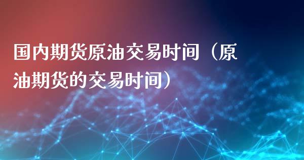 国内期货原油交易时间（原油期货的交易时间）