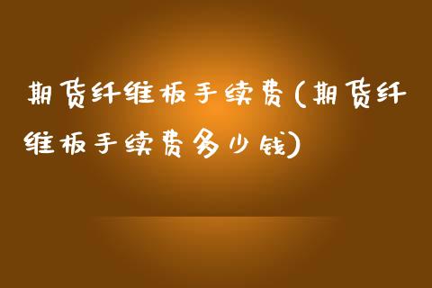 期货纤维板手续费(期货纤维板手续费多少钱)