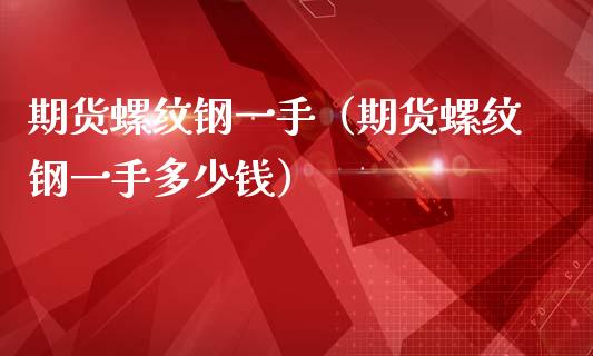 期货螺纹钢一手（期货螺纹钢一手多少钱）_https://www.dglong8.com_黄金期货_第1张