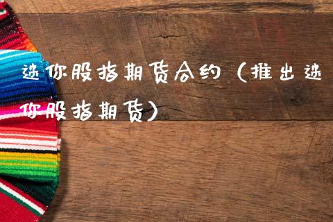 迷你股指期货合约（推出迷你股指期货）