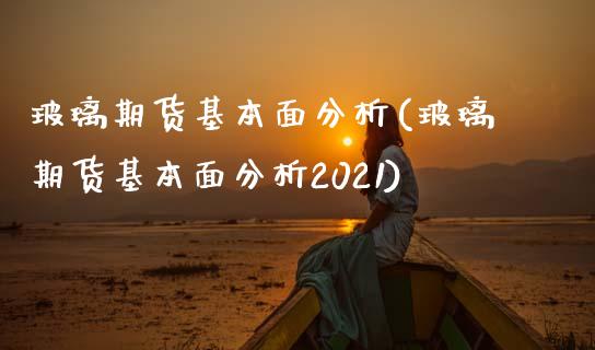 玻璃期货基本面分析(玻璃期货基本面分析2021)